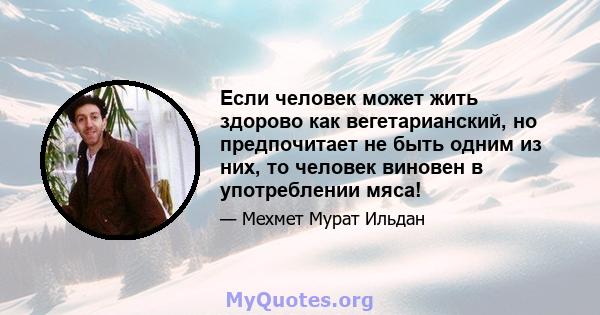 Если человек может жить здорово как вегетарианский, но предпочитает не быть одним из них, то человек виновен в употреблении мяса!