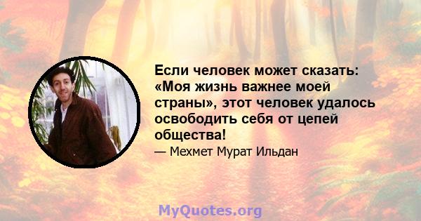 Если человек может сказать: «Моя жизнь важнее моей страны», этот человек удалось освободить себя от цепей общества!