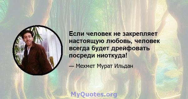 Если человек не закрепляет настоящую любовь, человек всегда будет дрейфовать посреди ниоткуда!