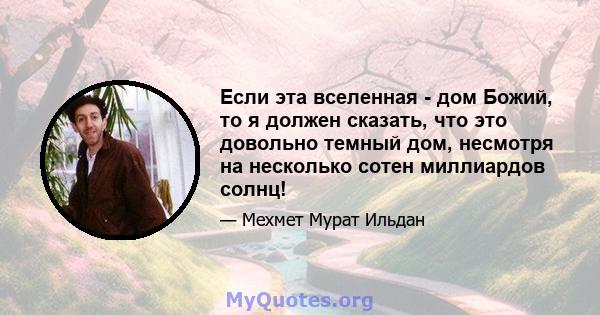 Если эта вселенная - дом Божий, то я должен сказать, что это довольно темный дом, несмотря на несколько сотен миллиардов солнц!