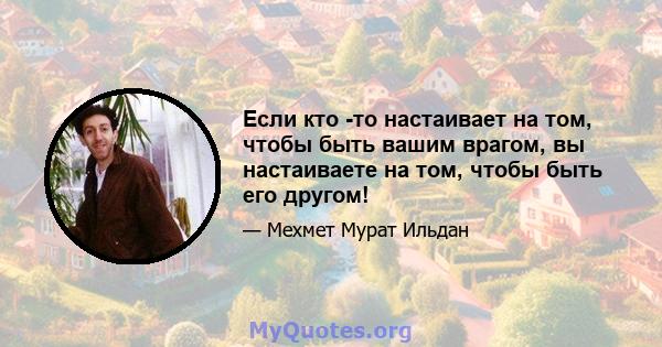 Если кто -то настаивает на том, чтобы быть вашим врагом, вы настаиваете на том, чтобы быть его другом!