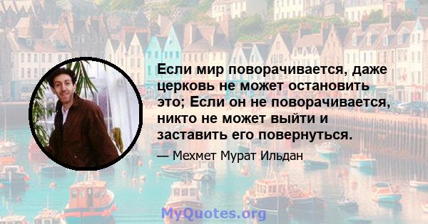 Если мир поворачивается, даже церковь не может остановить это; Если он не поворачивается, никто не может выйти и заставить его повернуться.