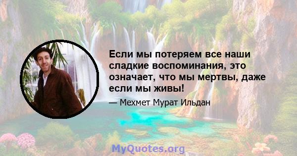 Если мы потеряем все наши сладкие воспоминания, это означает, что мы мертвы, даже если мы живы!