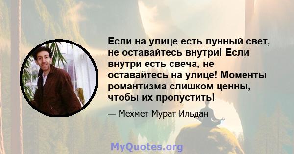 Если на улице есть лунный свет, не оставайтесь внутри! Если внутри есть свеча, не оставайтесь на улице! Моменты романтизма слишком ценны, чтобы их пропустить!