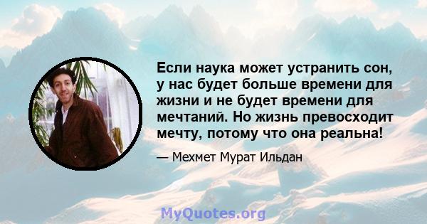 Если наука может устранить сон, у нас будет больше времени для жизни и не будет времени для мечтаний. Но жизнь превосходит мечту, потому что она реальна!