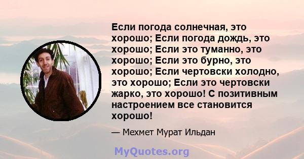 Если погода солнечная, это хорошо; Если погода дождь, это хорошо; Если это туманно, это хорошо; Если это бурно, это хорошо; Если чертовски холодно, это хорошо; Если это чертовски жарко, это хорошо! С позитивным