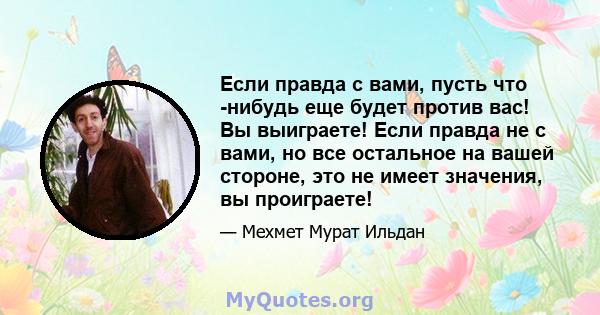 Если правда с вами, пусть что -нибудь еще будет против вас! Вы выиграете! Если правда не с вами, но все остальное на вашей стороне, это не имеет значения, вы проиграете!