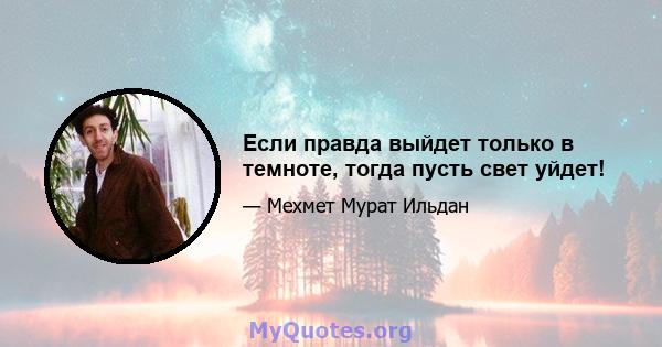 Если правда выйдет только в темноте, тогда пусть свет уйдет!