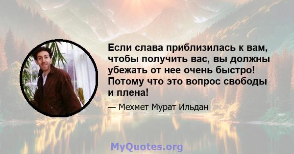 Если слава приблизилась к вам, чтобы получить вас, вы должны убежать от нее очень быстро! Потому что это вопрос свободы и плена!