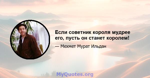 Если советник короля мудрее его, пусть он станет королем!