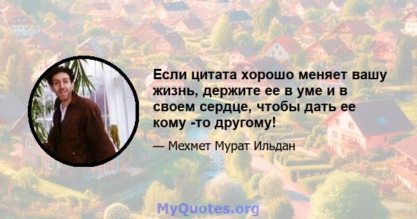 Если цитата хорошо меняет вашу жизнь, держите ее в уме и в своем сердце, чтобы дать ее кому -то другому!