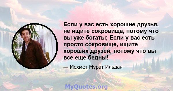 Если у вас есть хорошие друзья, не ищите сокровища, потому что вы уже богаты; Если у вас есть просто сокровище, ищите хороших друзей, потому что вы все еще бедны!