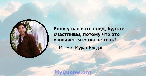 Если у вас есть след, будьте счастливы, потому что это означает, что вы не тень!