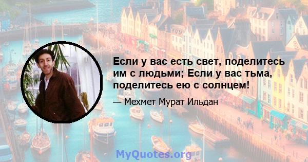 Если у вас есть свет, поделитесь им с людьми; Если у вас тьма, поделитесь ею с солнцем!