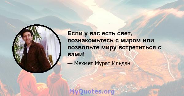 Если у вас есть свет, познакомьтесь с миром или позвольте миру встретиться с вами!