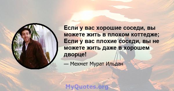 Если у вас хорошие соседи, вы можете жить в плохом коттедже; Если у вас плохие соседи, вы не можете жить даже в хорошем дворце!