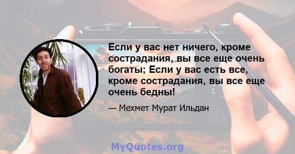 Если у вас нет ничего, кроме сострадания, вы все еще очень богаты; Если у вас есть все, кроме сострадания, вы все еще очень бедны!