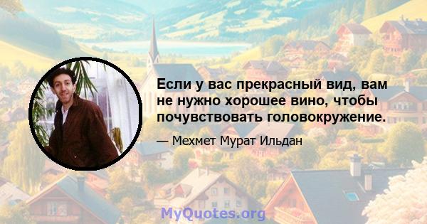 Если у вас прекрасный вид, вам не нужно хорошее вино, чтобы почувствовать головокружение.