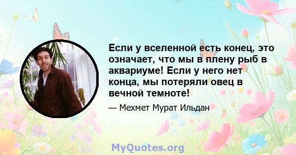 Если у вселенной есть конец, это означает, что мы в плену рыб в аквариуме! Если у него нет конца, мы потеряли овец в вечной темноте!