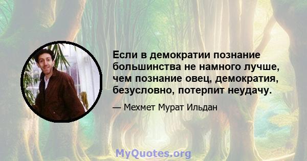 Если в демократии познание большинства не намного лучше, чем познание овец, демократия, безусловно, потерпит неудачу.