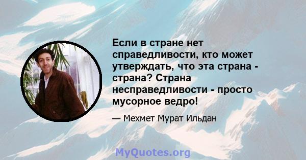 Если в стране нет справедливости, кто может утверждать, что эта страна - страна? Страна несправедливости - просто мусорное ведро!