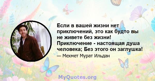 Если в вашей жизни нет приключений, это как будто вы не живете без жизни! Приключение - настоящая душа человека; Без этого он заглушка!