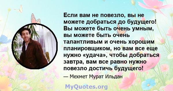 Если вам не повезло, вы не можете добраться до будущего! Вы можете быть очень умным, вы можете быть очень талантливым и очень хорошим планировщиком, но вам все еще нужно «удача», чтобы добраться завтра, вам все равно