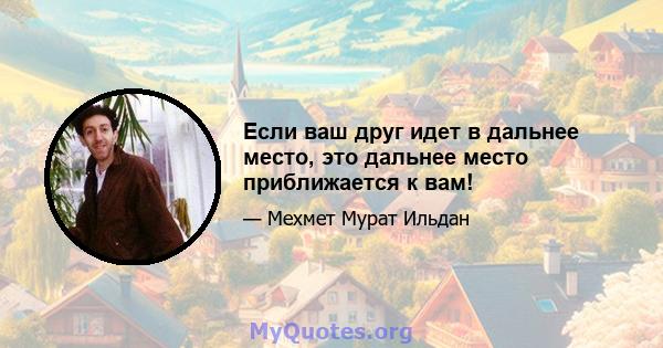 Если ваш друг идет в дальнее место, это дальнее место приближается к вам!