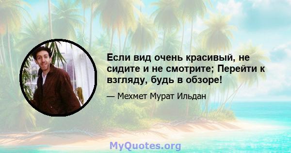 Если вид очень красивый, не сидите и не смотрите; Перейти к взгляду, будь в обзоре!