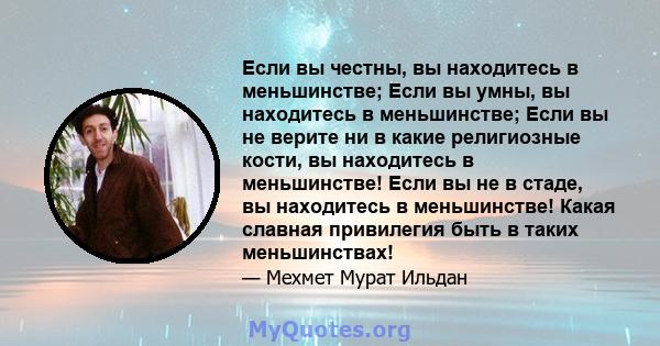 Если вы честны, вы находитесь в меньшинстве; Если вы умны, вы находитесь в меньшинстве; Если вы не верите ни в какие религиозные кости, вы находитесь в меньшинстве! Если вы не в стаде, вы находитесь в меньшинстве! Какая 