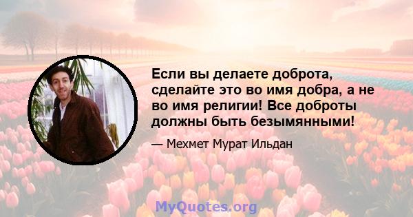 Если вы делаете доброта, сделайте это во имя добра, а не во имя религии! Все доброты должны быть безымянными!