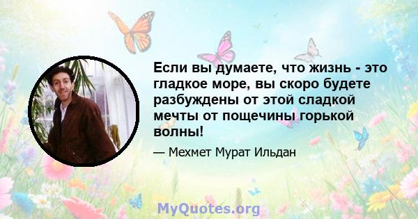 Если вы думаете, что жизнь - это гладкое море, вы скоро будете разбуждены от этой сладкой мечты от пощечины горькой волны!