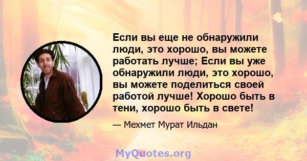 Если вы еще не обнаружили люди, это хорошо, вы можете работать лучше; Если вы уже обнаружили люди, это хорошо, вы можете поделиться своей работой лучше! Хорошо быть в тени, хорошо быть в свете!