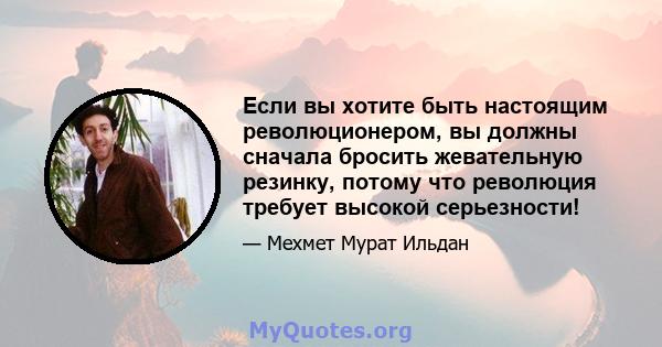 Если вы хотите быть настоящим революционером, вы должны сначала бросить жевательную резинку, потому что революция требует высокой серьезности!