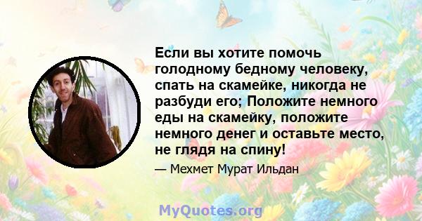 Если вы хотите помочь голодному бедному человеку, спать на скамейке, никогда не разбуди его; Положите немного еды на скамейку, положите немного денег и оставьте место, не глядя на спину!