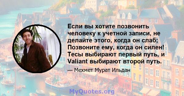 Если вы хотите позвонить человеку к учетной записи, не делайте этого, когда он слаб; Позвоните ему, когда он силен! Тесы выбирают первый путь, и Valiant выбирают второй путь.