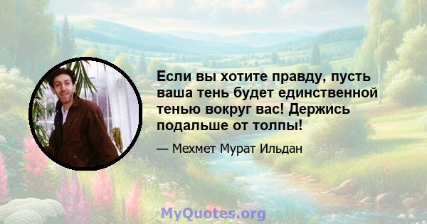 Если вы хотите правду, пусть ваша тень будет единственной тенью вокруг вас! Держись подальше от толпы!