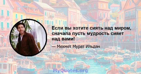 Если вы хотите сиять над миром, сначала пусть мудрость сияет над вами!