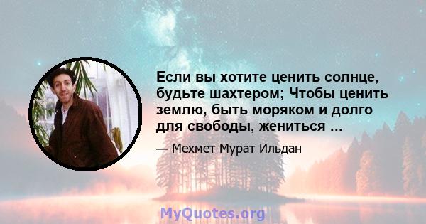 Если вы хотите ценить солнце, будьте шахтером; Чтобы ценить землю, быть моряком и долго для свободы, жениться ...