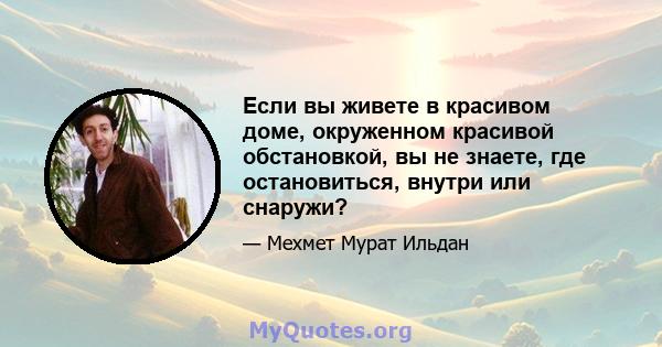 Если вы живете в красивом доме, окруженном красивой обстановкой, вы не знаете, где остановиться, внутри или снаружи?