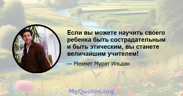 Если вы можете научить своего ребенка быть сострадательным и быть этическим, вы станете величайшим учителем!