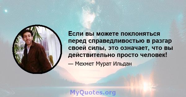 Если вы можете поклоняться перед справедливостью в разгар своей силы, это означает, что вы действительно просто человек!