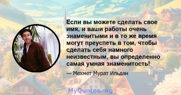 Если вы можете сделать свое имя, и ваши работы очень знаменитыми и в то же время могут преуспеть в том, чтобы сделать себя намного неизвестным, вы определенно самая умная знаменитость!