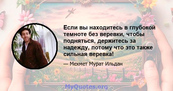 Если вы находитесь в глубокой темноте без веревки, чтобы подняться, держитесь за надежду, потому что это также сильная веревка!