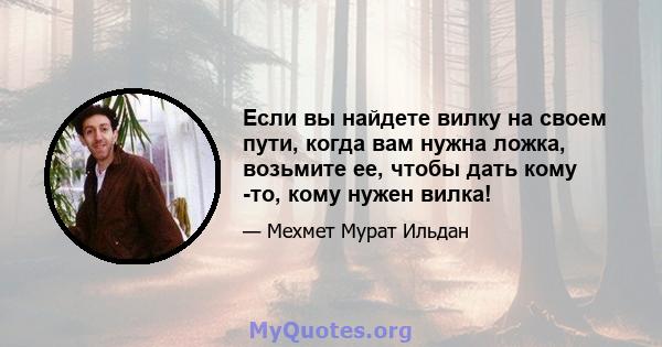 Если вы найдете вилку на своем пути, когда вам нужна ложка, возьмите ее, чтобы дать кому -то, кому нужен вилка!