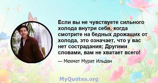 Если вы не чувствуете сильного холода внутри себя, когда смотрите на бедных дрожащих от холода, это означает, что у вас нет сострадания; Другими словами, вам не хватает всего!