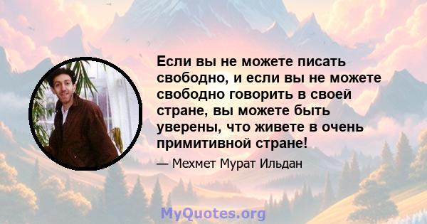 Если вы не можете писать свободно, и если вы не можете свободно говорить в своей стране, вы можете быть уверены, что живете в очень примитивной стране!