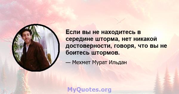 Если вы не находитесь в середине шторма, нет никакой достоверности, говоря, что вы не боитесь штормов.