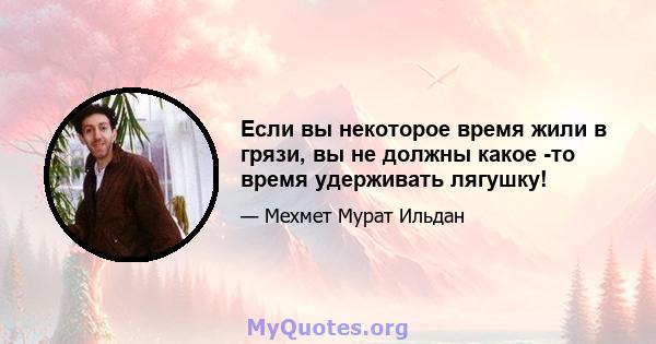 Если вы некоторое время жили в грязи, вы не должны какое -то время удерживать лягушку!