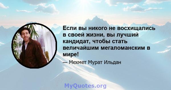 Если вы никого не восхищались в своей жизни, вы лучший кандидат, чтобы стать величайшим мегаломанским в мире!